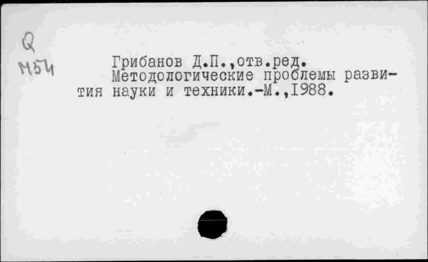 ﻿а
ПЛ
Грибанов Д.П.,отв.ред.
Методологические проблемы развития науки и техники.-М.,1988.